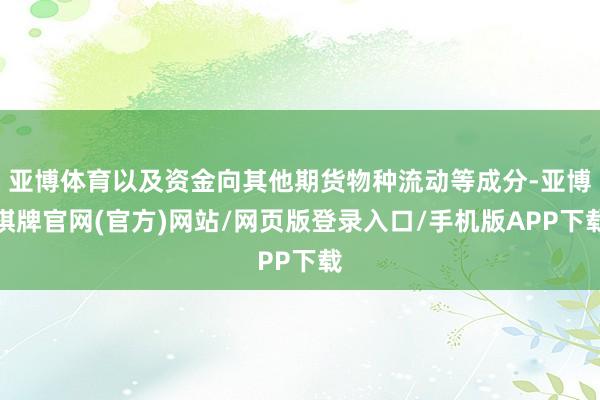 亚博体育以及资金向其他期货物种流动等成分-亚博棋牌官网(官方)网站/网页版登录入口/手机版APP下载