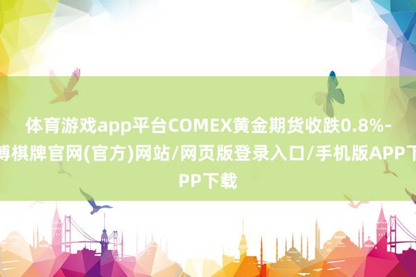体育游戏app平台COMEX黄金期货收跌0.8%-亚博棋牌官网(官方)网站/网页版登录入口/手机版APP下载