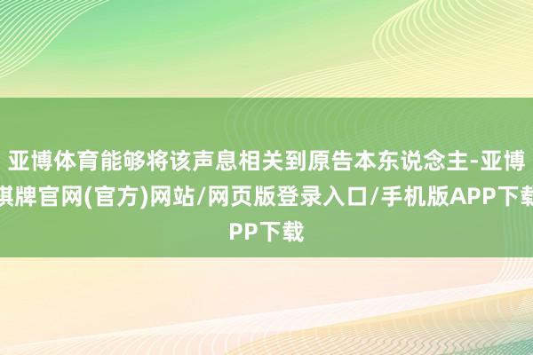 亚博体育能够将该声息相关到原告本东说念主-亚博棋牌官网(官方)网站/网页版登录入口/手机版APP下载