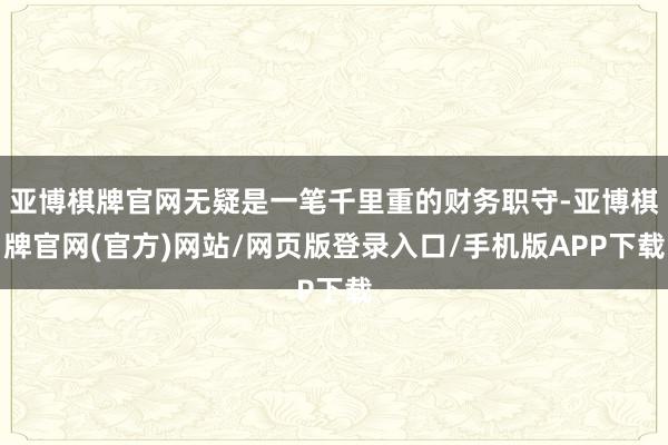 亚博棋牌官网无疑是一笔千里重的财务职守-亚博棋牌官网(官方)网站/网页版登录入口/手机版APP下载