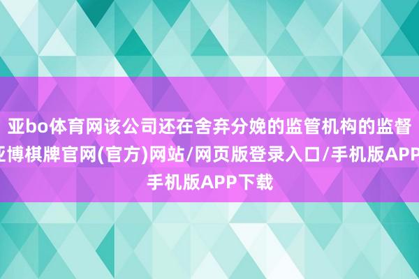亚bo体育网该公司还在舍弃分娩的监管机构的监督下-亚博棋牌官网(官方)网站/网页版登录入口/手机版APP下载