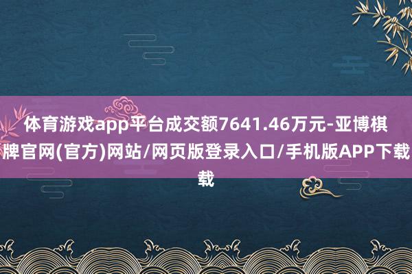 体育游戏app平台成交额7641.46万元-亚博棋牌官网(官方)网站/网页版登录入口/手机版APP下载