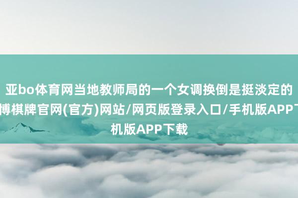 亚bo体育网当地教师局的一个女调换倒是挺淡定的-亚博棋牌官网(官方)网站/网页版登录入口/手机版APP下载