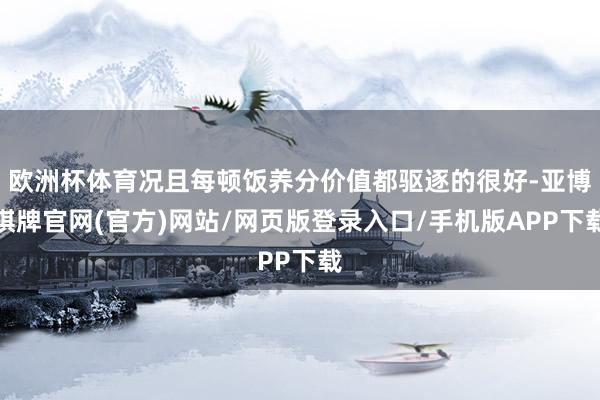 欧洲杯体育况且每顿饭养分价值都驱逐的很好-亚博棋牌官网(官方)网站/网页版登录入口/手机版APP下载