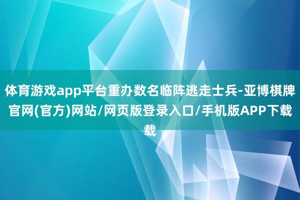 体育游戏app平台重办数名临阵逃走士兵-亚博棋牌官网(官方)网站/网页版登录入口/手机版APP下载