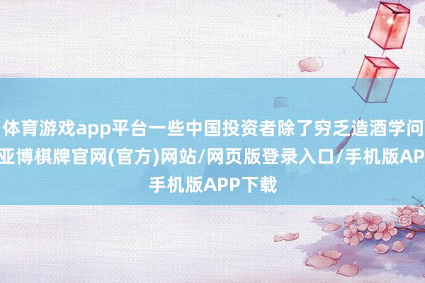 体育游戏app平台一些中国投资者除了穷乏造酒学问除外-亚博棋牌官网(官方)网站/网页版登录入口/手机版APP下载