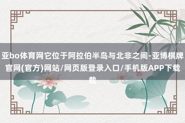 亚bo体育网它位于阿拉伯半岛与北非之间-亚博棋牌官网(官方)网站/网页版登录入口/手机版APP下载