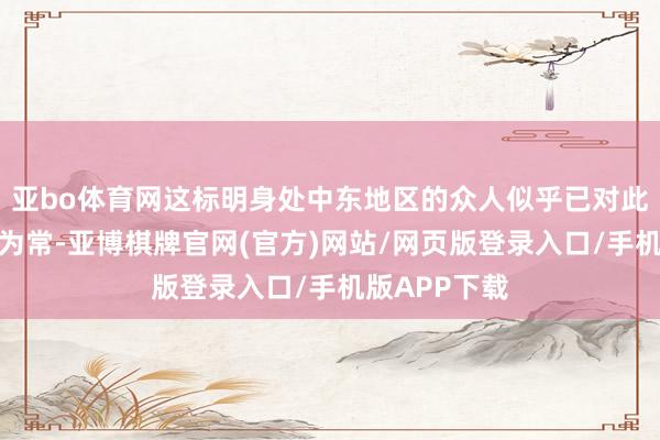 亚bo体育网这标明身处中东地区的众人似乎已对此类破裂习认为常-亚博棋牌官网(官方)网站/网页版登录入口/手机版APP下载