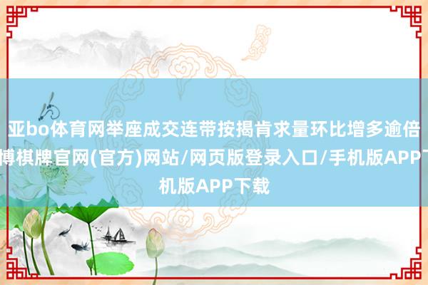 亚bo体育网举座成交连带按揭肯求量环比增多逾倍-亚博棋牌官网(官方)网站/网页版登录入口/手机版APP下载