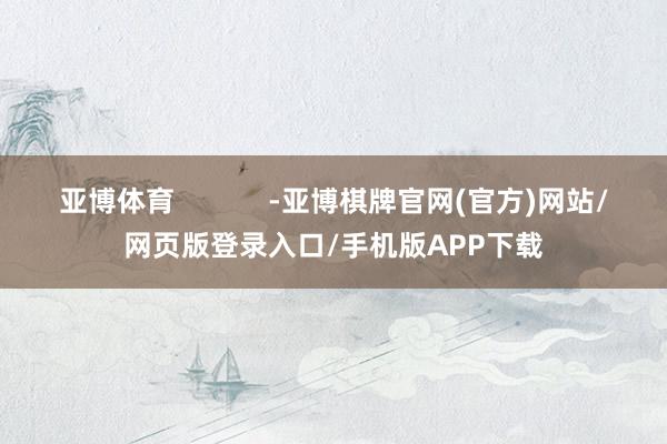 亚博体育            -亚博棋牌官网(官方)网站/网页版登录入口/手机版APP下载