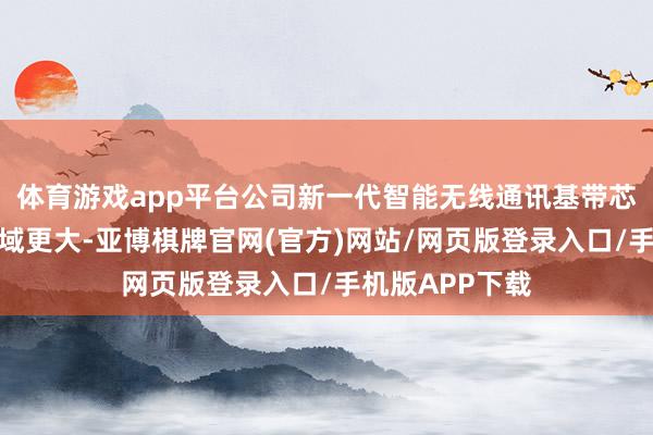 体育游戏app平台公司新一代智能无线通讯基带芯片盘算网罗领域更大-亚博棋牌官网(官方)网站/网页版登录入口/手机版APP下载
