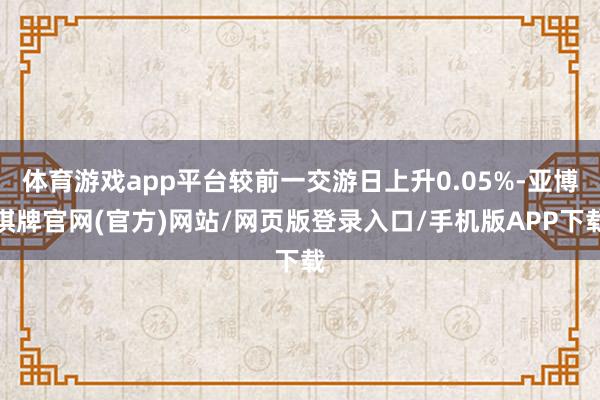 体育游戏app平台较前一交游日上升0.05%-亚博棋牌官网(官方)网站/网页版登录入口/手机版APP下载
