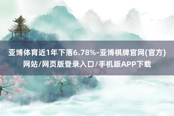 亚博体育近1年下落6.78%-亚博棋牌官网(官方)网站/网页版登录入口/手机版APP下载