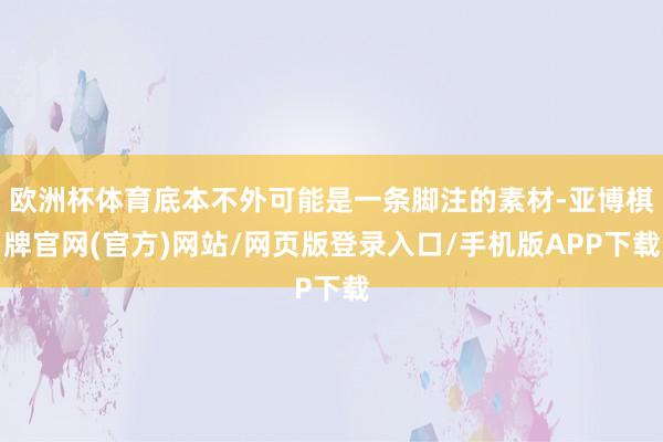欧洲杯体育底本不外可能是一条脚注的素材-亚博棋牌官网(官方)网站/网页版登录入口/手机版APP下载