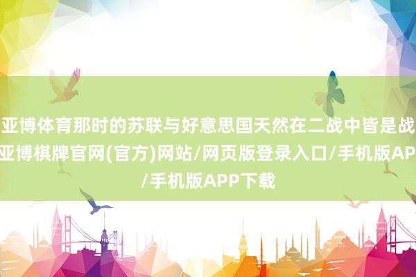 亚博体育那时的苏联与好意思国天然在二战中皆是战胜国-亚博棋牌官网(官方)网站/网页版登录入口/手机版APP下载