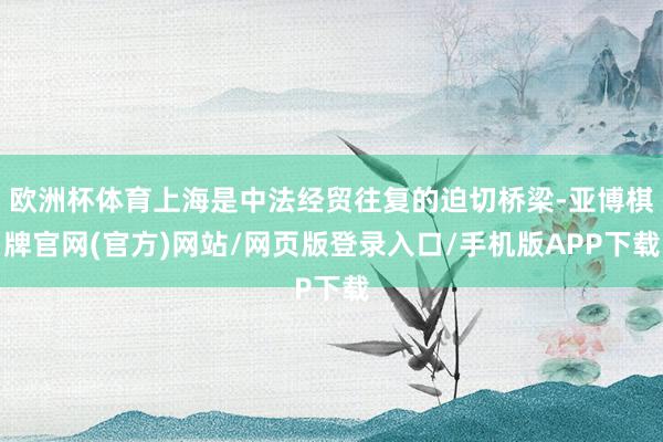 欧洲杯体育上海是中法经贸往复的迫切桥梁-亚博棋牌官网(官方)网站/网页版登录入口/手机版APP下载