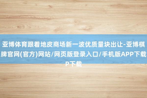 亚博体育跟着地皮商场新一波优质量块出让-亚博棋牌官网(官方)网站/网页版登录入口/手机版APP下载
