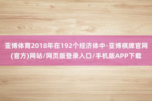 亚博体育2018年在192个经济体中-亚博棋牌官网(官方)网站/网页版登录入口/手机版APP下载