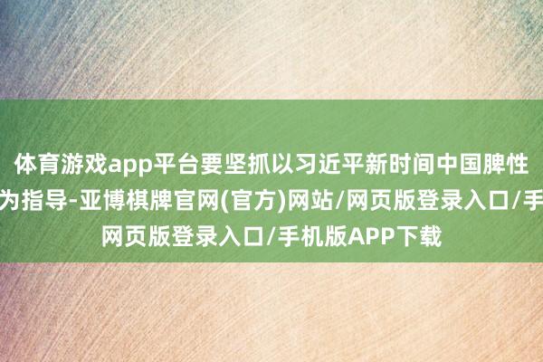 体育游戏app平台要坚抓以习近平新时间中国脾性社会目的想想为指导-亚博棋牌官网(官方)网站/网页版登录入口/手机版APP下载