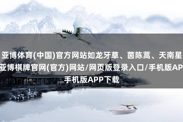 亚博体育(中国)官方网站如龙牙草、茵陈蒿、天南星等等-亚博棋牌官网(官方)网站/网页版登录入口/手机版APP下载