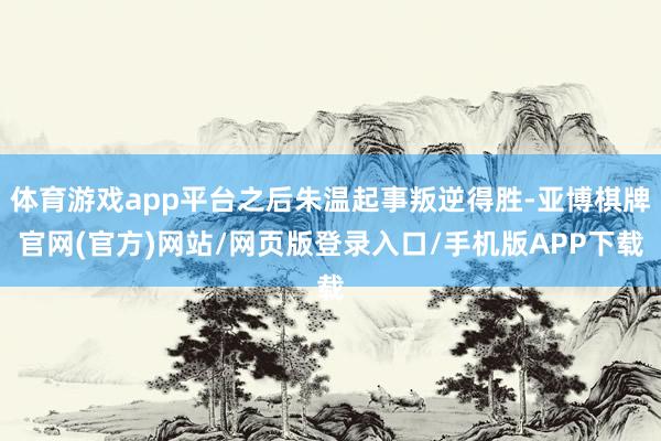 体育游戏app平台之后朱温起事叛逆得胜-亚博棋牌官网(官方)网站/网页版登录入口/手机版APP下载