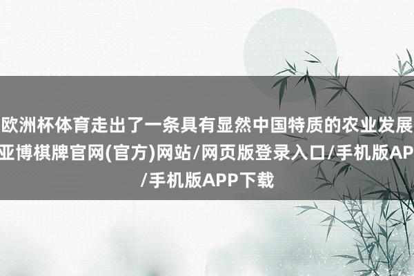 欧洲杯体育走出了一条具有显然中国特质的农业发展之路-亚博棋牌官网(官方)网站/网页版登录入口/手机版APP下载