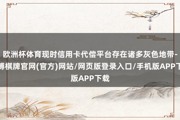 欧洲杯体育现时信用卡代偿平台存在诸多灰色地带-亚博棋牌官网(官方)网站/网页版登录入口/手机版APP下载