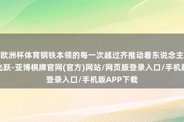 欧洲杯体育钢铁本领的每一次越过齐推动着东说念主类时髦的飞跃-亚博棋牌官网(官方)网站/网页版登录入口/手机版APP下载