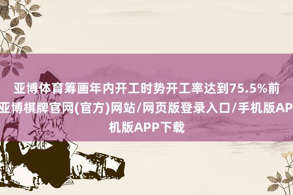 亚博体育筹画年内开工时势开工率达到75.5%　　前不久-亚博棋牌官网(官方)网站/网页版登录入口/手机版APP下载