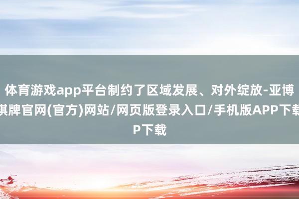 体育游戏app平台制约了区域发展、对外绽放-亚博棋牌官网(官方)网站/网页版登录入口/手机版APP下载