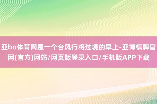 亚bo体育网是一个台风行将过境的早上-亚博棋牌官网(官方)网站/网页版登录入口/手机版APP下载
