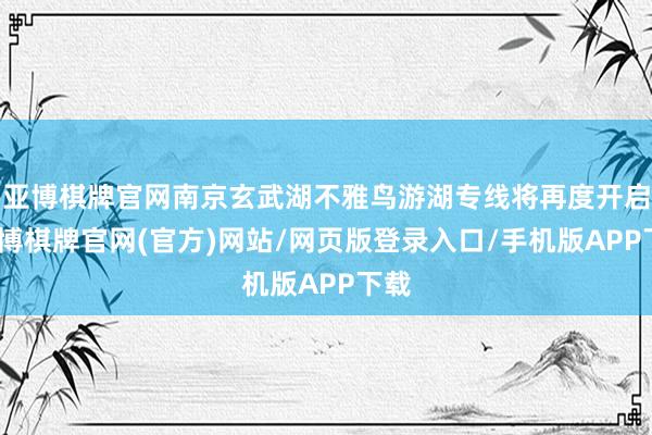 亚博棋牌官网南京玄武湖不雅鸟游湖专线将再度开启-亚博棋牌官网(官方)网站/网页版登录入口/手机版APP下载