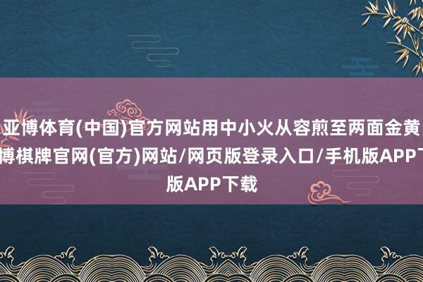 亚博体育(中国)官方网站用中小火从容煎至两面金黄-亚博棋牌官网(官方)网站/网页版登录入口/手机版APP下载