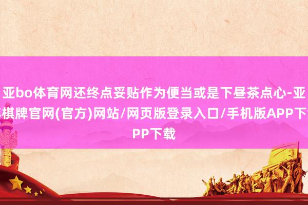 亚bo体育网还终点妥贴作为便当或是下昼茶点心-亚博棋牌官网(官方)网站/网页版登录入口/手机版APP下载