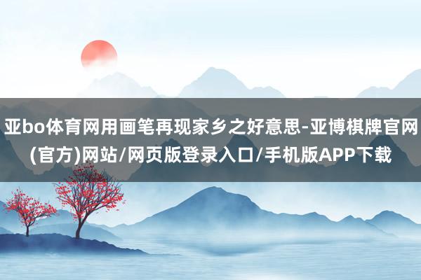 亚bo体育网用画笔再现家乡之好意思-亚博棋牌官网(官方)网站/网页版登录入口/手机版APP下载