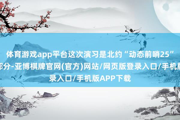 体育游戏app平台这次演习是北约“动态前哨25”演习的一部分-亚博棋牌官网(官方)网站/网页版登录入口/手机版APP下载
