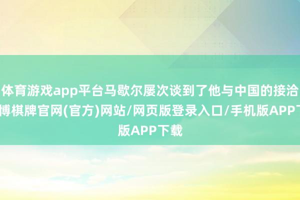 体育游戏app平台马歇尔屡次谈到了他与中国的接洽-亚博棋牌官网(官方)网站/网页版登录入口/手机版APP下载