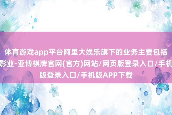 体育游戏app平台阿里大娱乐旗下的业务主要包括优酷、阿里影业-亚博棋牌官网(官方)网站/网页版登录入口/手机版APP下载