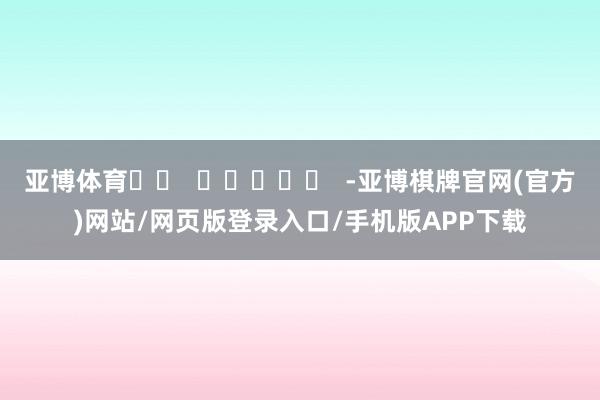 亚博体育		  					  -亚博棋牌官网(官方)网站/网页版登录入口/手机版APP下载