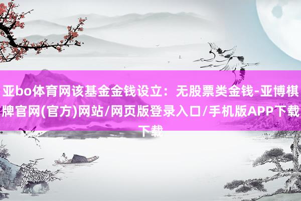亚bo体育网该基金金钱设立：无股票类金钱-亚博棋牌官网(官方)网站/网页版登录入口/手机版APP下载