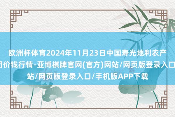 欧洲杯体育2024年11月23日中国寿光地利农产物物流园有限公司价钱行情-亚博棋牌官网(官方)网站/网页版登录入口/手机版APP下载