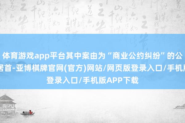体育游戏app平台其中案由为“商业公约纠纷”的公告以71则居首-亚博棋牌官网(官方)网站/网页版登录入口/手机版APP下载