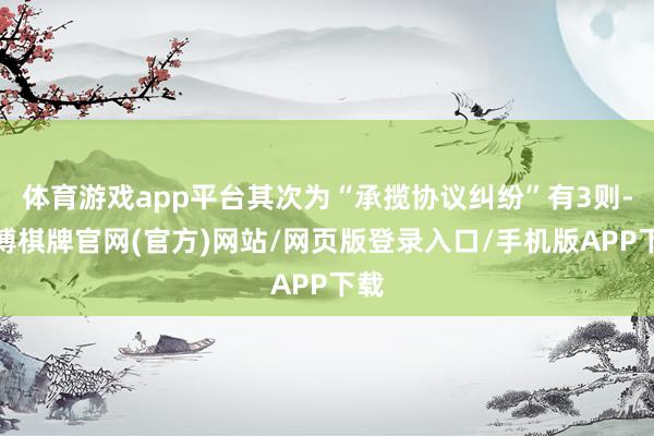 体育游戏app平台其次为“承揽协议纠纷”有3则-亚博棋牌官网(官方)网站/网页版登录入口/手机版APP下载