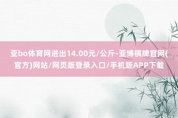 亚bo体育网进出14.00元/公斤-亚博棋牌官网(官方)网站/网页版登录入口/手机版APP下载