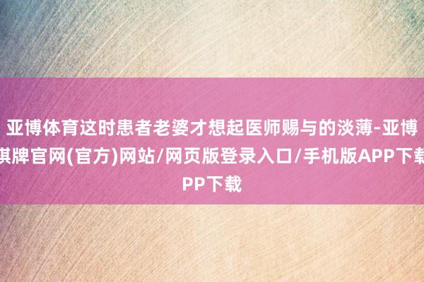 亚博体育这时患者老婆才想起医师赐与的淡薄-亚博棋牌官网(官方)网站/网页版登录入口/手机版APP下载