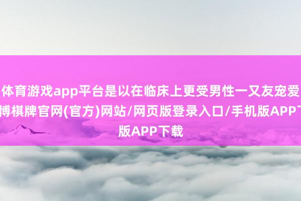 体育游戏app平台是以在临床上更受男性一又友宠爱-亚博棋牌官网(官方)网站/网页版登录入口/手机版APP下载