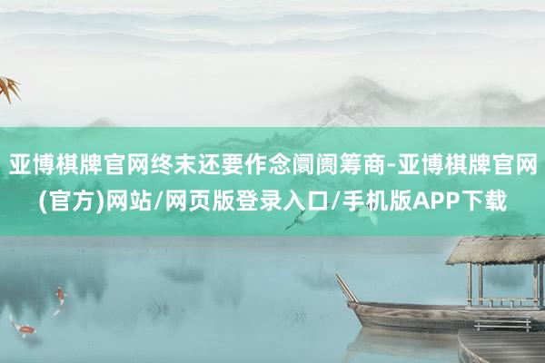 亚博棋牌官网终末还要作念阛阓筹商-亚博棋牌官网(官方)网站/网页版登录入口/手机版APP下载