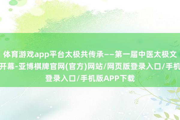 体育游戏app平台太极共传承——第一届中医太极文化节在广州开幕-亚博棋牌官网(官方)网站/网页版登录入口/手机版APP下载