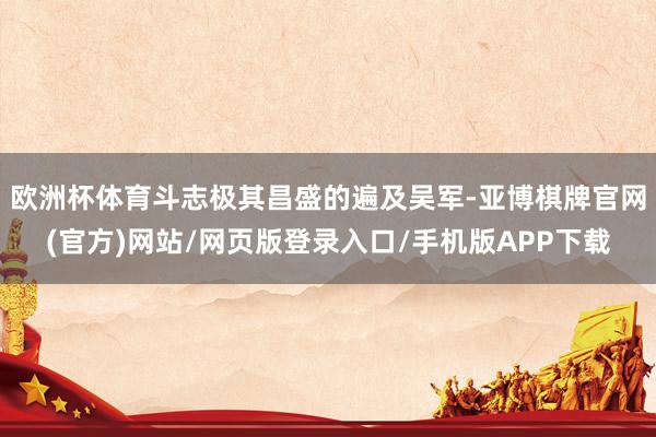 欧洲杯体育斗志极其昌盛的遍及吴军-亚博棋牌官网(官方)网站/网页版登录入口/手机版APP下载