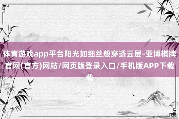 体育游戏app平台阳光如细丝般穿透云层-亚博棋牌官网(官方)网站/网页版登录入口/手机版APP下载